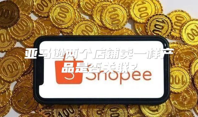 亚马逊两个店铺卖一样产品是否关联？