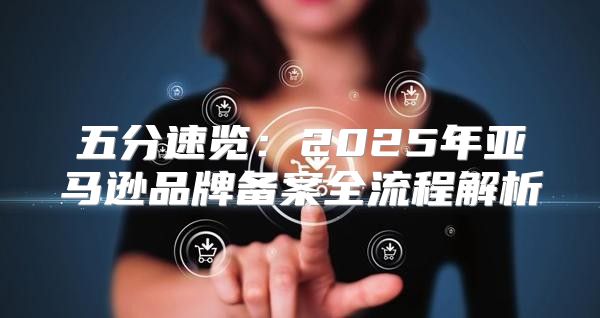 五分速览：2025年亚马逊品牌备案全流程解析