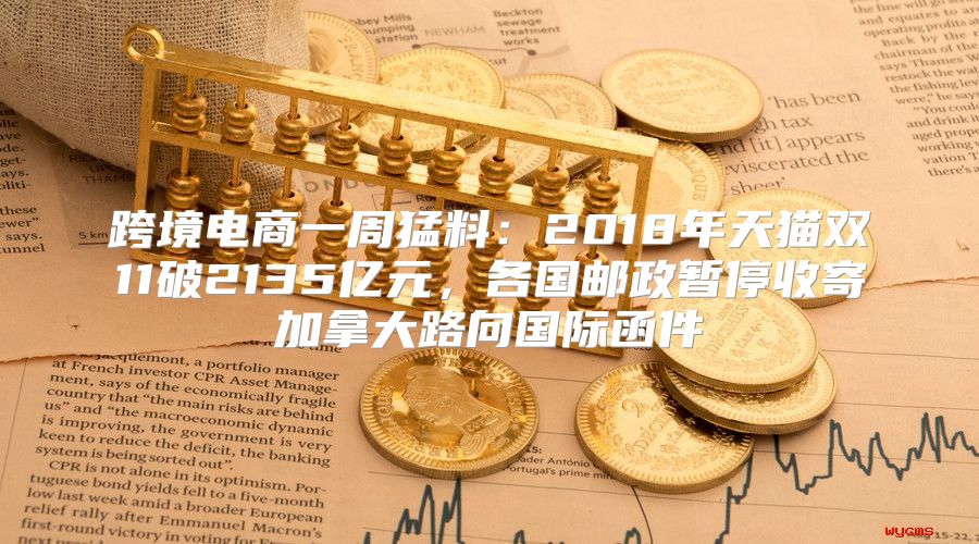 跨境电商一周猛料：2018年天猫双11破2135亿元，各国邮政暂停收寄加拿大路向国际函件