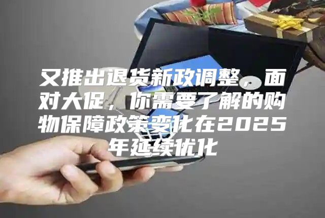 又推出退货新政调整，面对大促，你需要了解的购物保障政策变化在2025年延续优化