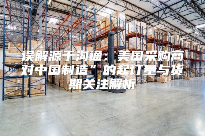 误解源于沟通：美国采购商对中国制造”的起订量与货期关注解析