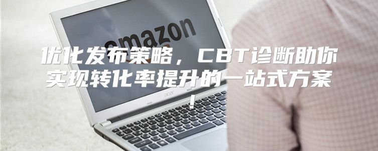 优化发布策略，CBT诊断助你实现转化率提升的一站式方案！