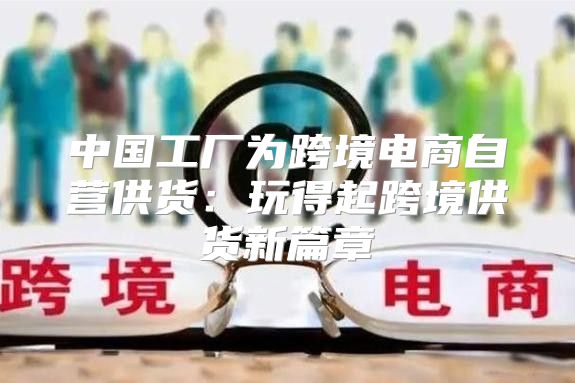 中国工厂为跨境电商自营供货：玩得起跨境供货新篇章