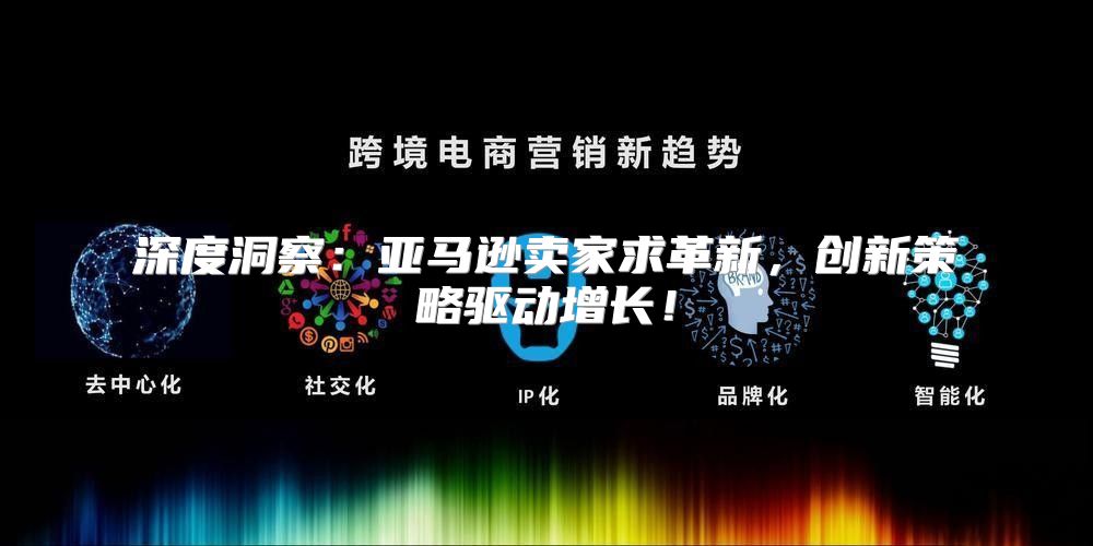 深度洞察：亚马逊卖家求革新，创新策略驱动增长！