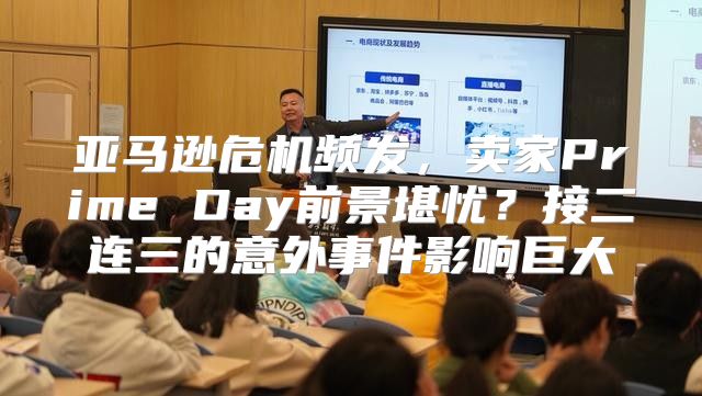 亚马逊危机频发，卖家Prime Day前景堪忧？接二连三的意外事件影响巨大