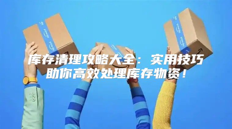 库存清理攻略大全：实用技巧助你高效处理库存物资！