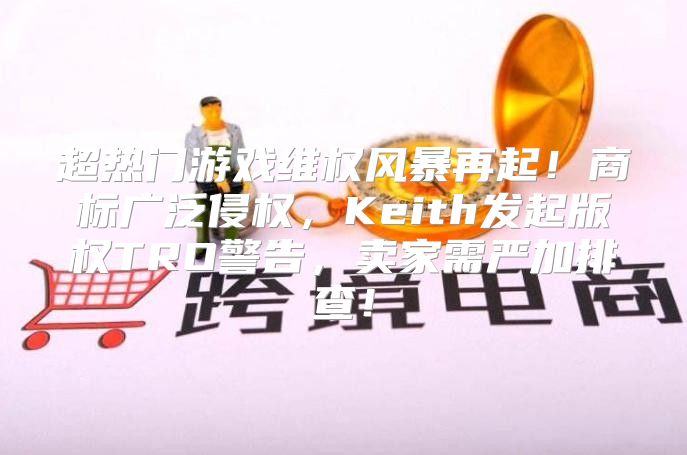 超热门游戏维权风暴再起！商标广泛侵权，Keith发起版权TRO警告，卖家需严加排查！