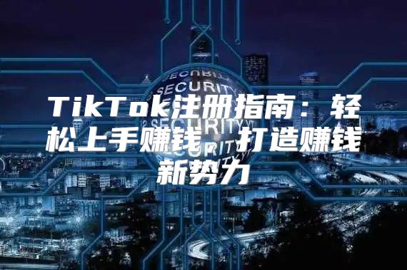 TikTok注册指南：轻松上手赚钱，打造赚钱新势力