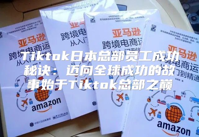 Tiktok日本总部员工成功秘诀：迈向全球成功的故事始于Tiktok总部之巅
