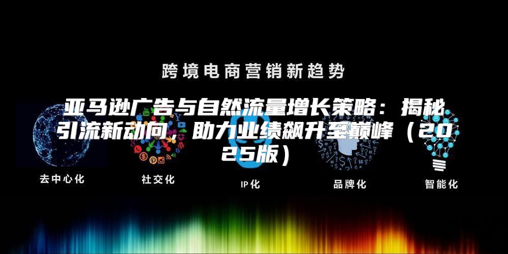 亚马逊广告与自然流量增长策略：揭秘引流新动向，助力业绩飙升至巅峰2025版