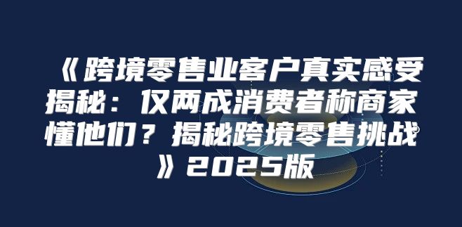 跨境零售业客户真实感受揭秘：仅两成消费者称商家懂他们？揭秘跨境零售挑战2025版