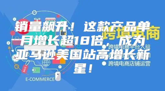 销量飙升！这款产品单月增长超18倍，成为亚马逊美国站高增长新星！
