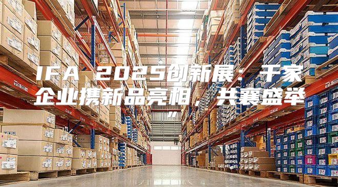 IFA 2025创新展：千家企业携新品亮相，共襄盛举”