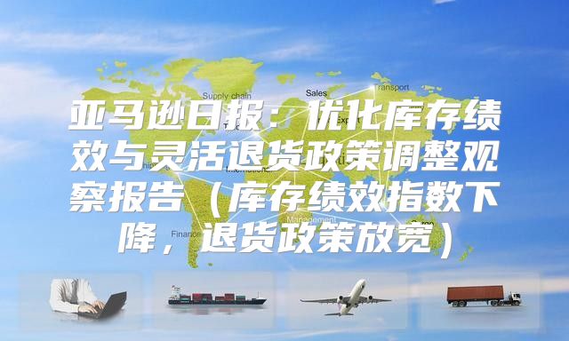 亚马逊日报：优化库存绩效与灵活退货政策调整观察报告库存绩效指数下降，退货政策放宽