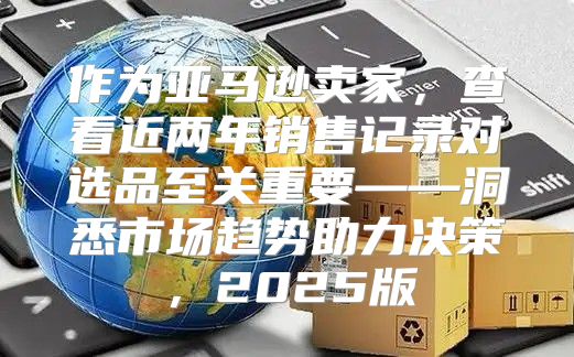作为亚马逊卖家，查看近两年销售记录对选品至关重要——洞悉市场趋势助力决策，2025版