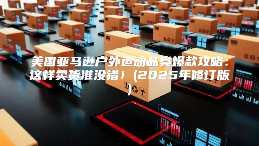 美国亚马逊户外运动品类爆款攻略：这样卖货准没错！(2025年修订版)