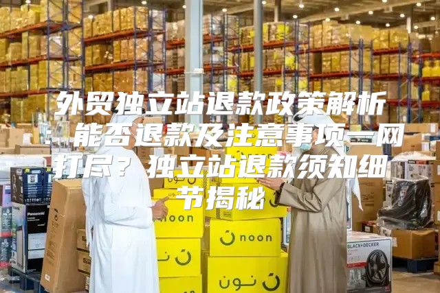 外贸独立站退款政策解析：能否退款及注意事项一网打尽？独立站退款须知细节揭秘