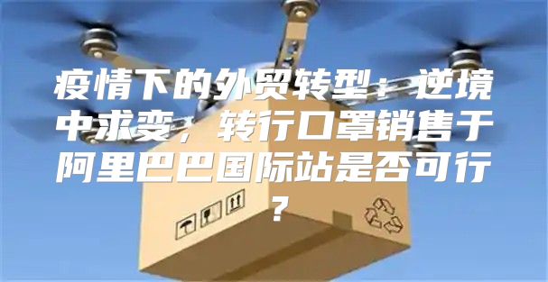 疫情下的外贸转型：逆境中求变，转行口罩销售于阿里巴巴国际站是否可行？