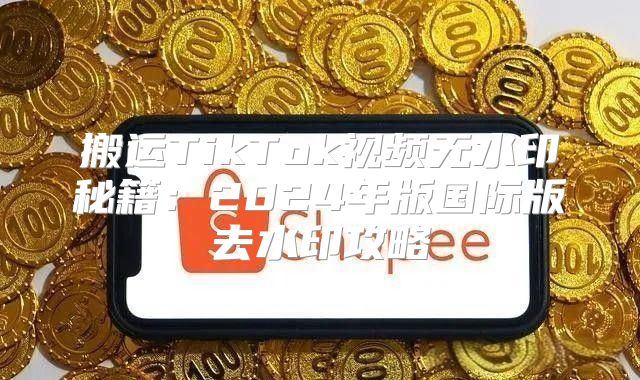 搬运TikTok视频无水印秘籍：2025年版国际版去水印攻略