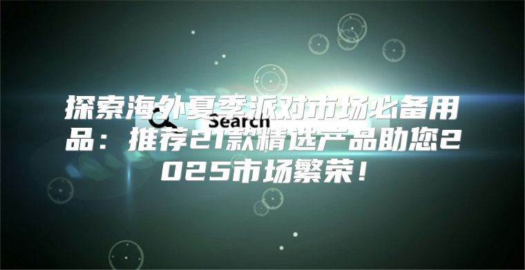 探索海外夏季派对市场必备用品：推荐21款精选产品助您2025市场繁荣！