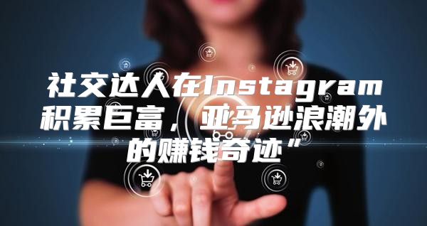 社交达人在Instagram积累巨富，亚马逊浪潮外的赚钱奇迹”