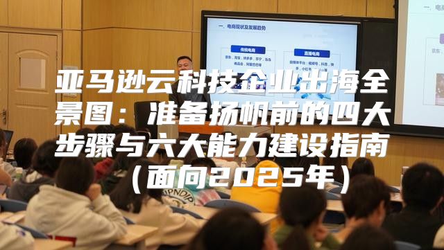 亚马逊云科技企业出海全景图：准备扬帆前的四大步骤与六大能力建设指南面向2025年