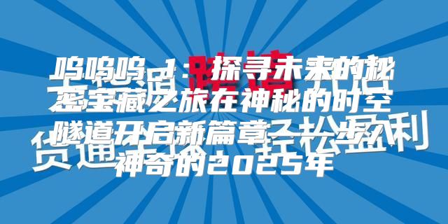 呜呜呜_1：探寻未来的秘密宝藏之旅在神秘的时空隧道开启新篇章——步入神奇的2025年