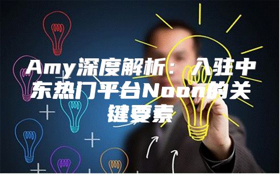 Amy深度解析：入驻中东热门平台Noon的关键要素