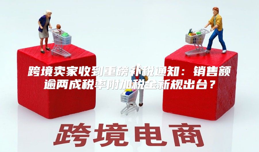 跨境卖家收到重磅补税通知：销售额逾两成税率附加税金新规出台？