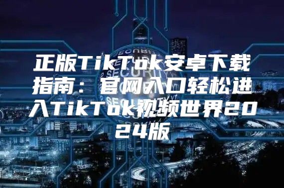 正版TikTok安卓下载指南：官网入口轻松进入TikTok视频世界2025版