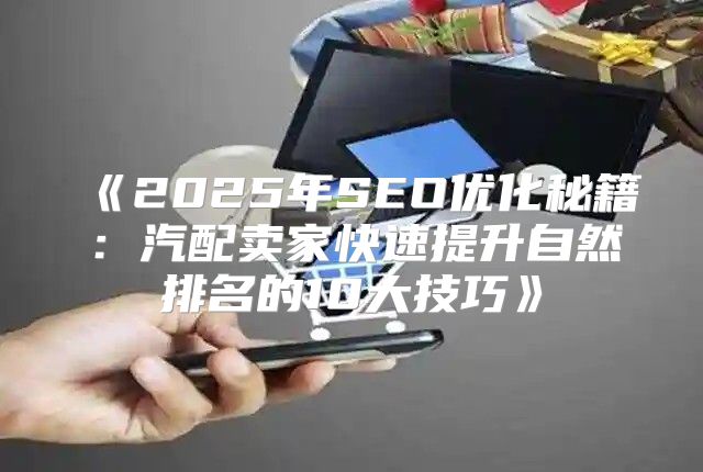 2025年SEO优化秘籍：汽配卖家快速提升自然排名的10大技巧