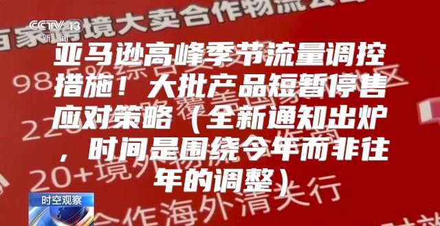 亚马逊高峰季节流量调控措施！大批产品短暂停售应对策略全新通知出炉，时间是围绕今年而非往年的调整