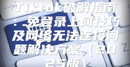 Tiktok破解指南：免登录上网技巧及网络无法连接问题解决方案2025版