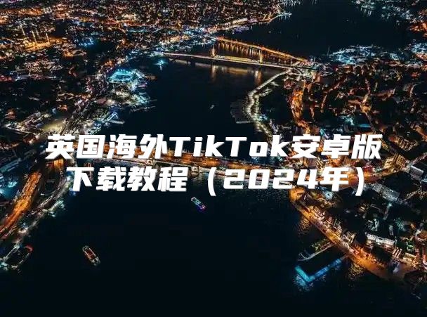 英国海外TikTok安卓版下载教程2025年