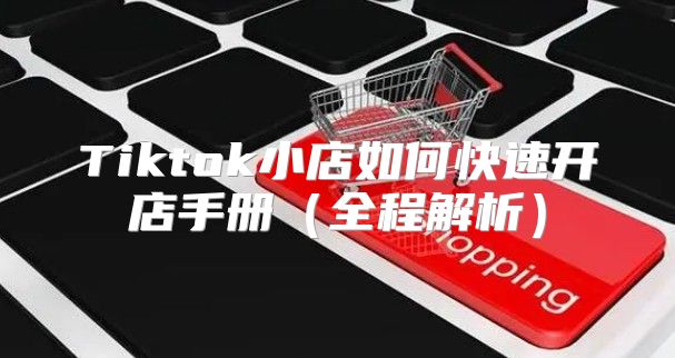 Tiktok小店如何快速开店手册全程解析