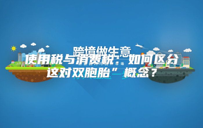 使用税与消费税：如何区分这对双胞胎”概念？