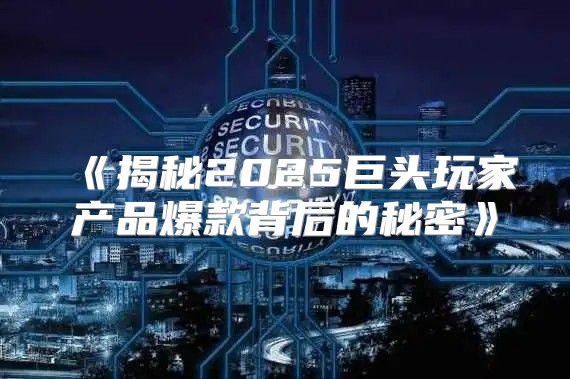 揭秘2025巨头玩家产品爆款背后的秘密
