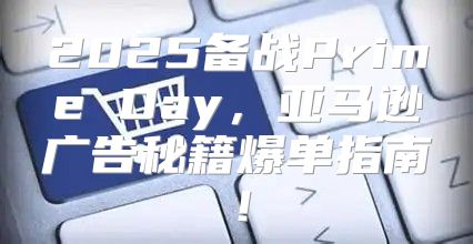 2025备战Prime Day，亚马逊广告秘籍爆单指南！