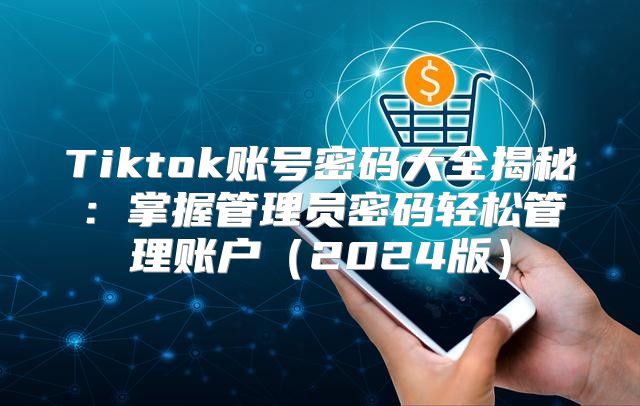 Tiktok账号密码大全揭秘：掌握管理员密码轻松管理账户2025版