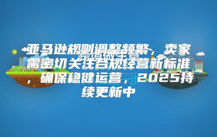 亚马逊规则调整频繁，卖家需密切关注合规经营新标准，确保稳健运营，2025持续更新中