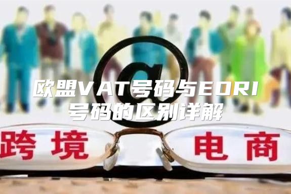 欧盟VAT号码与EORI号码的区别详解