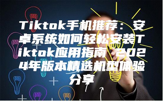 Tiktok手机推荐：安卓系统如何轻松安装Tiktok应用指南 2025年版本精选机型体验分享