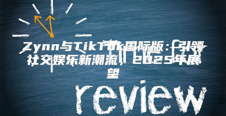Zynn与TikTok国际版：引领社交娱乐新潮流，2025年展望