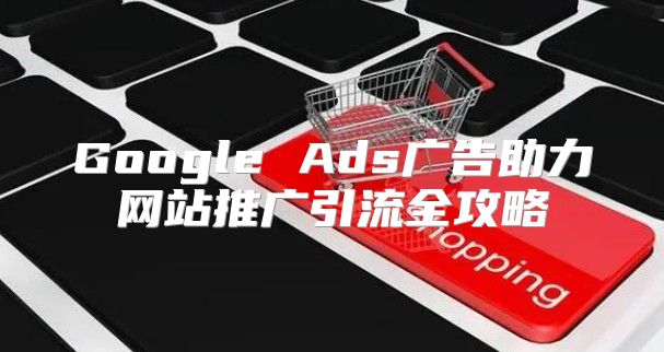 Google Ads广告助力网站推广引流全攻略