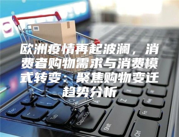 欧洲疫情再起波澜，消费者购物需求与消费模式转变：聚焦购物变迁趋势分析