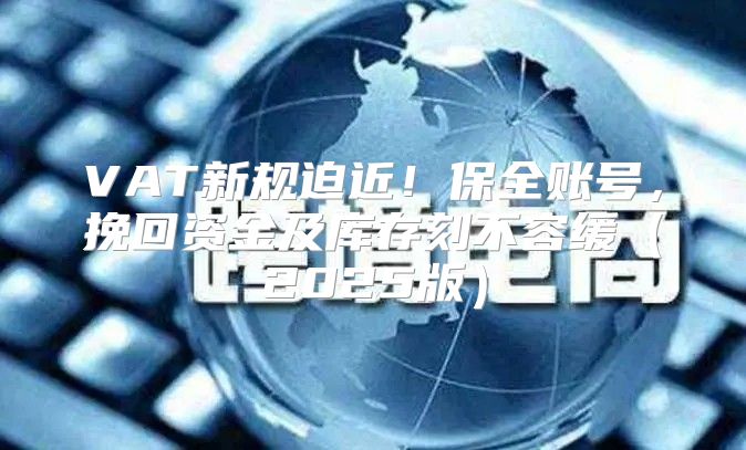 VAT新规迫近！保全账号，挽回资金及库存刻不容缓2025版