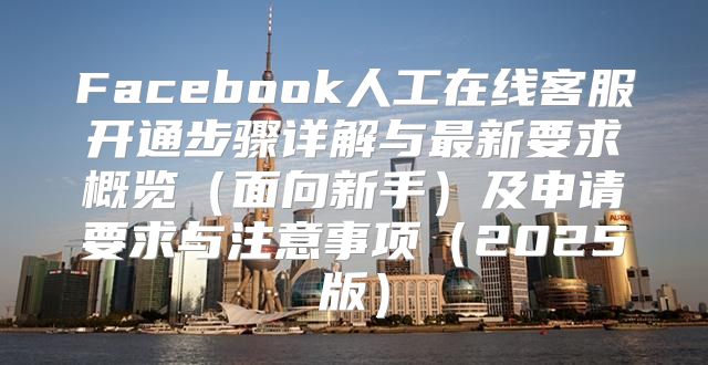 Facebook人工在线客服开通步骤详解与最新要求概览面向新手及申请要求与注意事项2025版