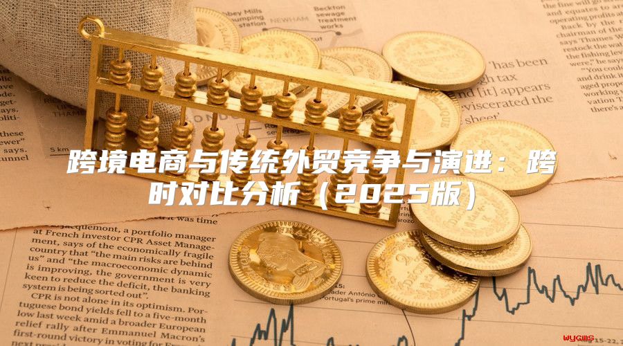 跨境电商与传统外贸竞争与演进：跨时对比分析2025版