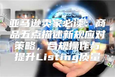亚马逊卖家必读：商品五点描述新规应对策略，合规操作与提升Listing质量