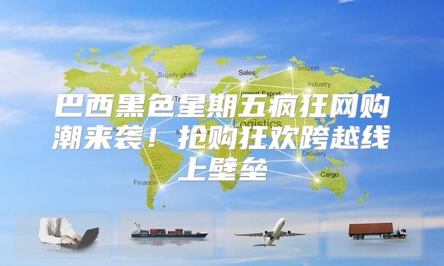 巴西黑色星期五疯狂网购潮来袭！抢购狂欢跨越线上壁垒
